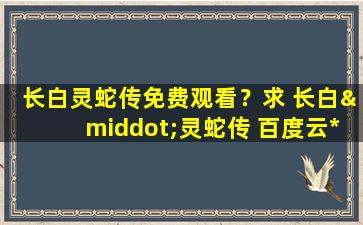 长白灵蛇传免费观看？求 长白·灵蛇传 百度云免费在线观看资源